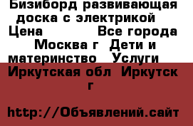 Бизиборд развивающая доска с электрикой  › Цена ­ 2 500 - Все города, Москва г. Дети и материнство » Услуги   . Иркутская обл.,Иркутск г.